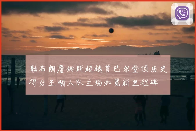 勒布朗詹姆斯超越贾巴尔登顶历史得分王湖人队主场加冕新里程碑