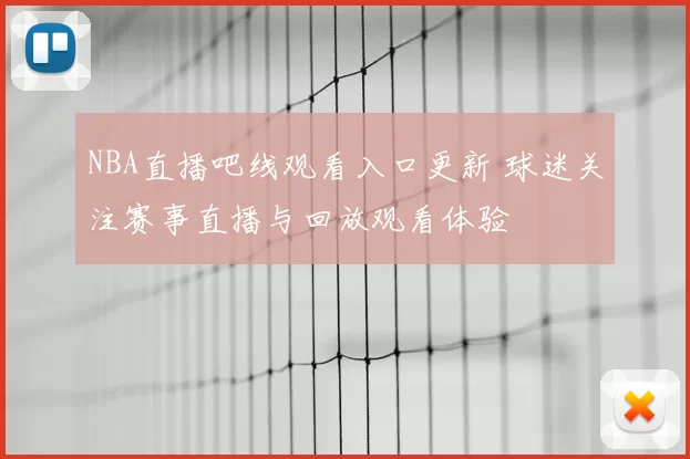 NBA直播吧线观看入口更新 球迷关注赛事直播与回放观看体验