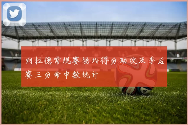 利拉德常规赛场均得分助攻及季后赛三分命中数统计