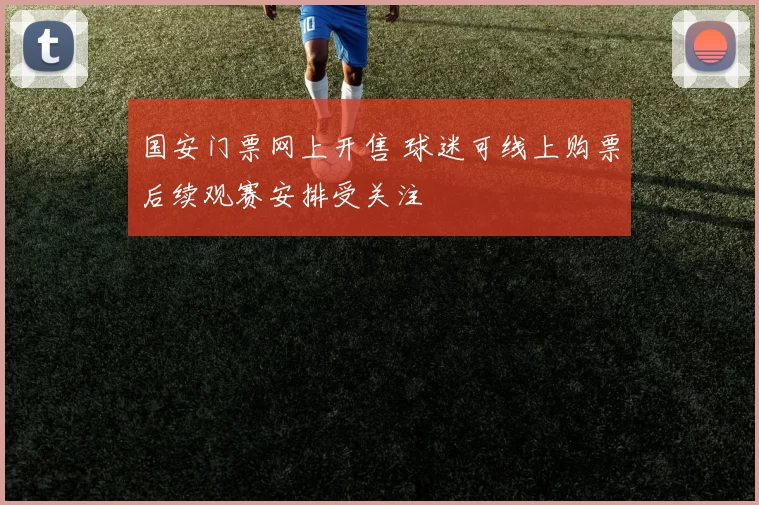 国安门票网上开售 球迷可线上购票后续观赛安排受关注