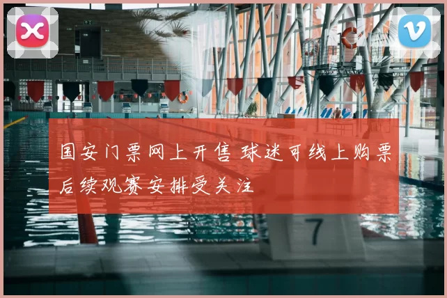 国安门票网上开售 球迷可线上购票后续观赛安排受关注