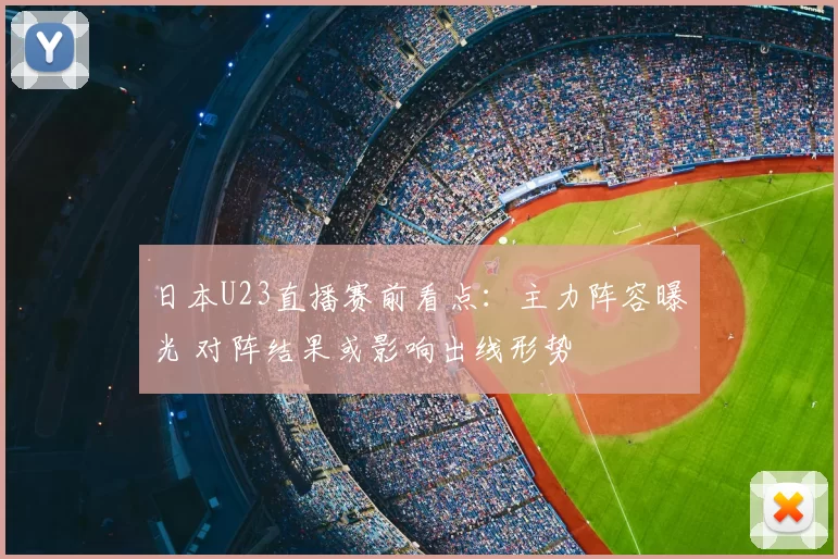 日本U23直播赛前看点：主力阵容曝光 对阵结果或影响出线形势