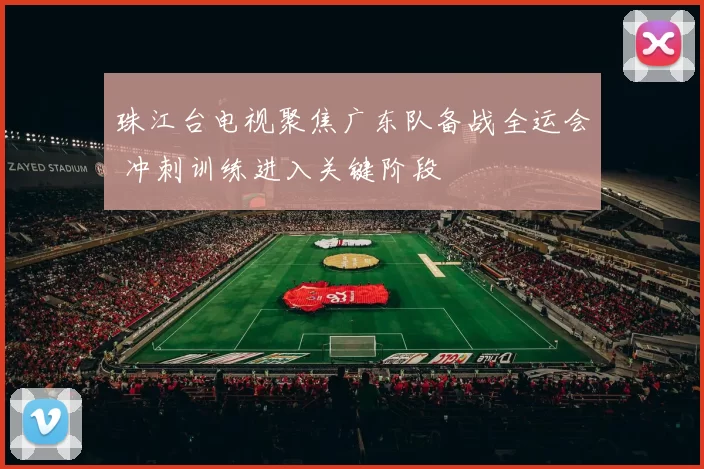 珠江台电视聚焦广东队备战全运会 冲刺训练进入关键阶段