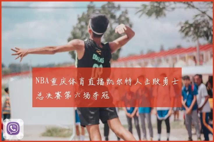 NBA重庆体育直播凯尔特人击败勇士总决赛第六场夺冠