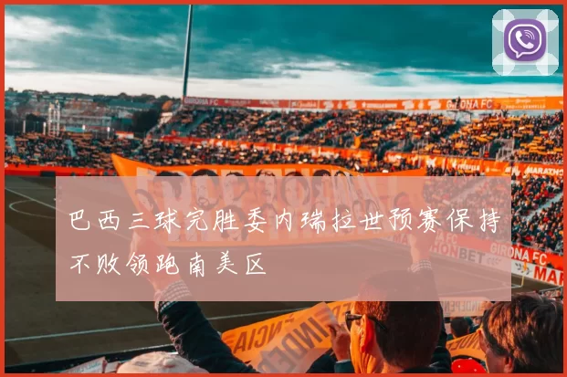 巴西三球完胜委内瑞拉世预赛保持不败领跑南美区