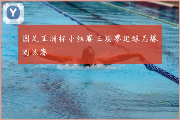国足亚洲杯小组赛三场零进球无缘淘汰赛