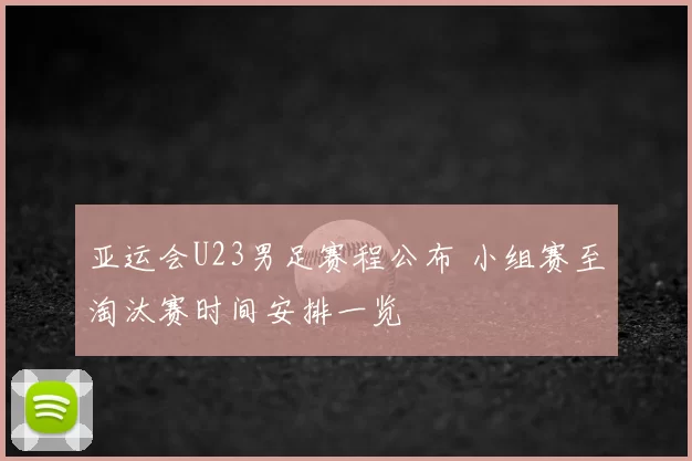亚运会U23男足赛程公布 小组赛至淘汰赛时间安排一览