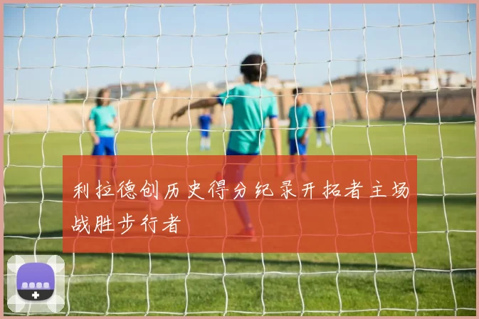利拉德创历史得分纪录开拓者主场战胜步行者