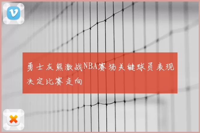 勇士灰熊激战NBA赛场关键球员表现决定比赛走向