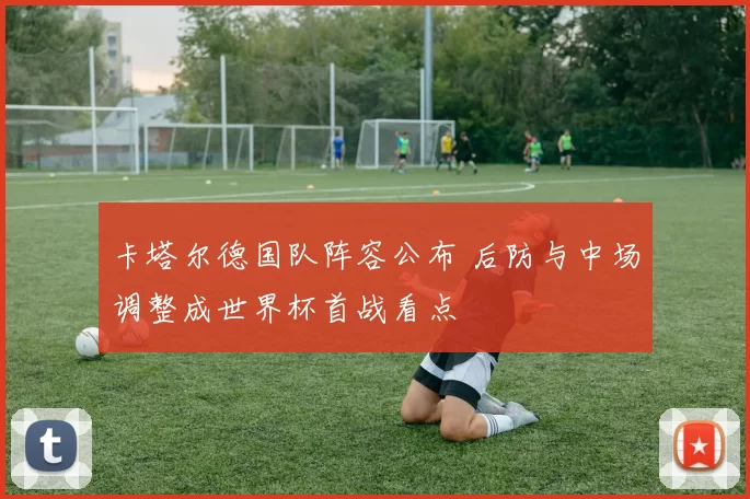 卡塔尔德国队阵容公布 后防与中场调整成世界杯首战看点